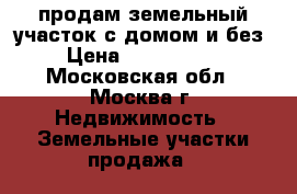 продам земельный участок с домом и без › Цена ­ 2 150 000 - Московская обл., Москва г. Недвижимость » Земельные участки продажа   
